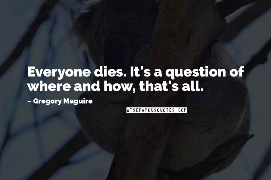 Gregory Maguire Quotes: Everyone dies. It's a question of where and how, that's all.