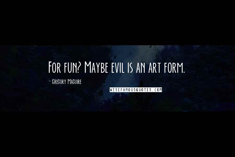 Gregory Maguire Quotes: For fun? Maybe evil is an art form.