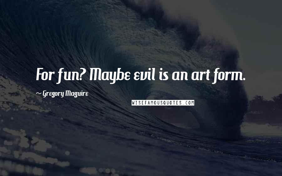 Gregory Maguire Quotes: For fun? Maybe evil is an art form.
