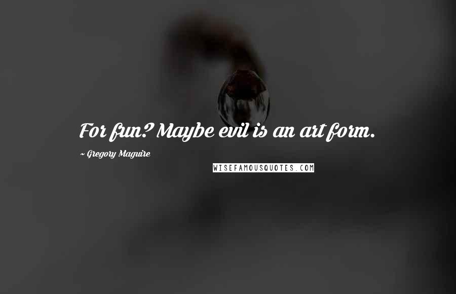 Gregory Maguire Quotes: For fun? Maybe evil is an art form.
