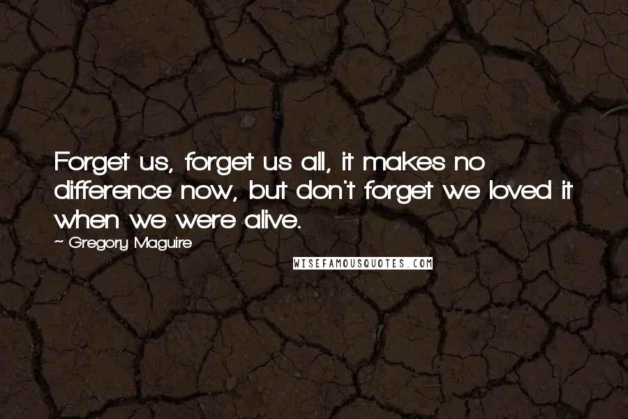 Gregory Maguire Quotes: Forget us, forget us all, it makes no difference now, but don't forget we loved it when we were alive.