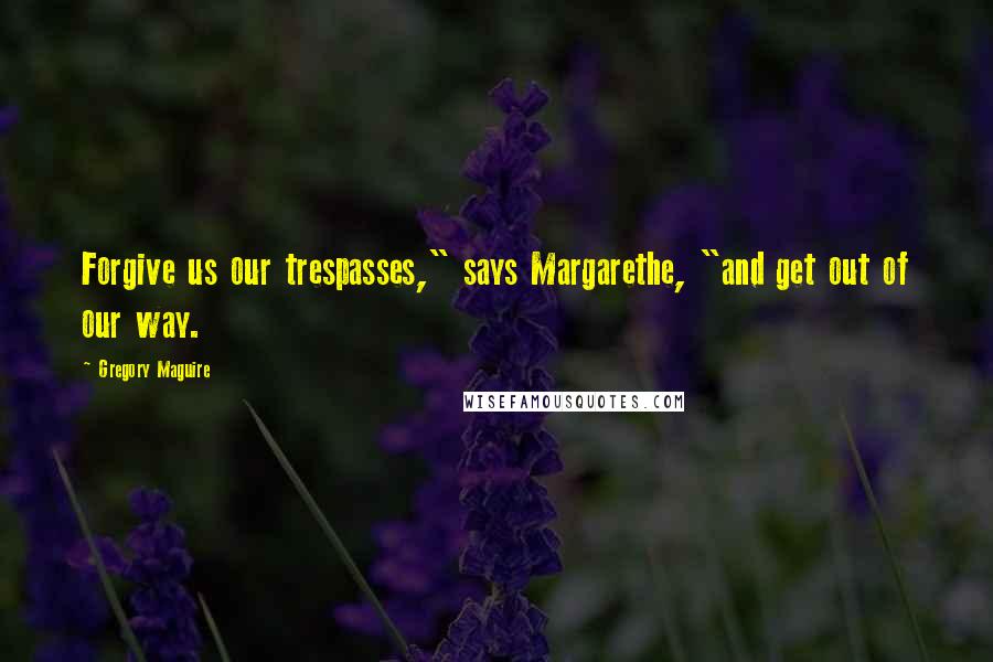 Gregory Maguire Quotes: Forgive us our trespasses," says Margarethe, "and get out of our way.