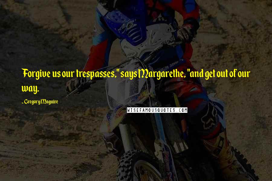 Gregory Maguire Quotes: Forgive us our trespasses," says Margarethe, "and get out of our way.