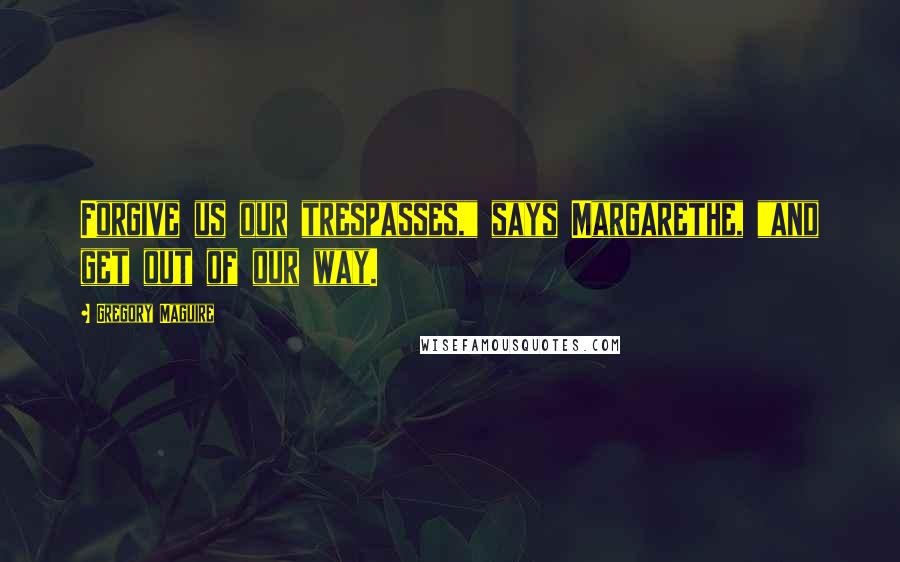 Gregory Maguire Quotes: Forgive us our trespasses," says Margarethe, "and get out of our way.