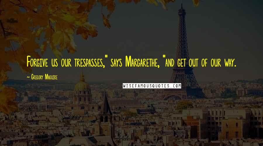 Gregory Maguire Quotes: Forgive us our trespasses," says Margarethe, "and get out of our way.
