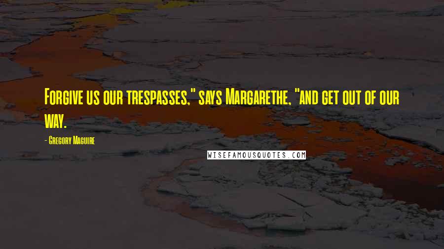 Gregory Maguire Quotes: Forgive us our trespasses," says Margarethe, "and get out of our way.