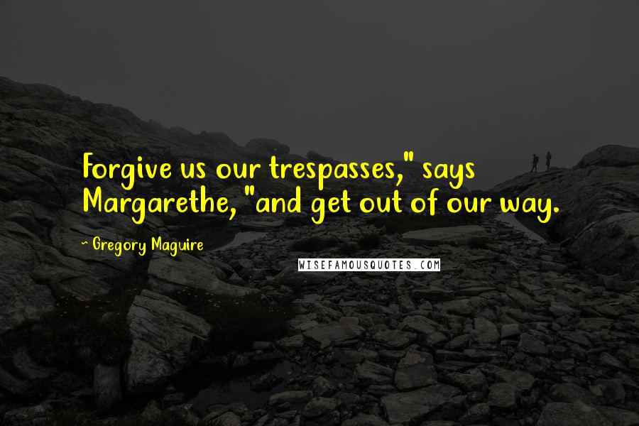 Gregory Maguire Quotes: Forgive us our trespasses," says Margarethe, "and get out of our way.