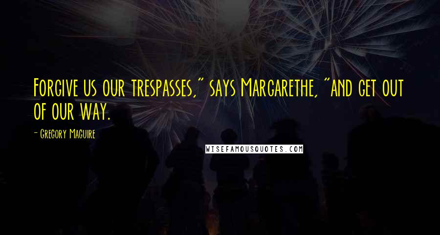 Gregory Maguire Quotes: Forgive us our trespasses," says Margarethe, "and get out of our way.