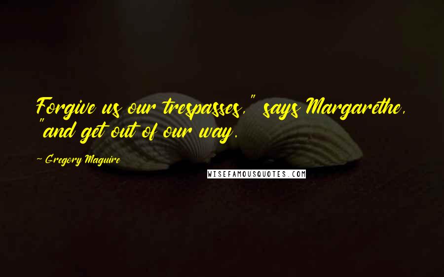 Gregory Maguire Quotes: Forgive us our trespasses," says Margarethe, "and get out of our way.