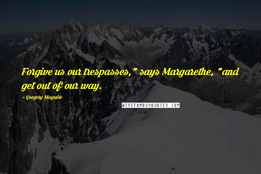Gregory Maguire Quotes: Forgive us our trespasses," says Margarethe, "and get out of our way.
