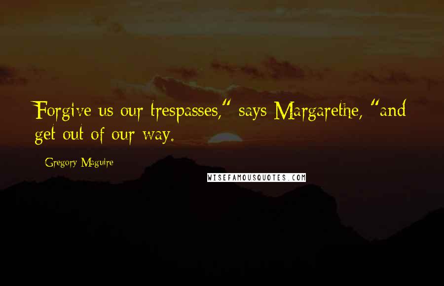 Gregory Maguire Quotes: Forgive us our trespasses," says Margarethe, "and get out of our way.
