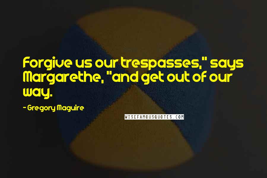 Gregory Maguire Quotes: Forgive us our trespasses," says Margarethe, "and get out of our way.