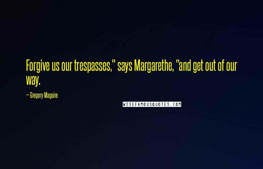 Gregory Maguire Quotes: Forgive us our trespasses," says Margarethe, "and get out of our way.
