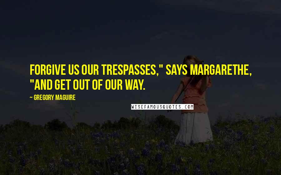 Gregory Maguire Quotes: Forgive us our trespasses," says Margarethe, "and get out of our way.