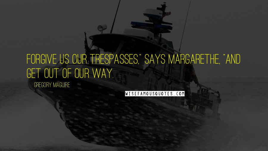 Gregory Maguire Quotes: Forgive us our trespasses," says Margarethe, "and get out of our way.