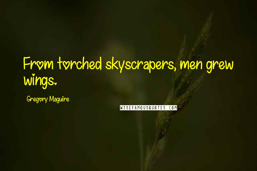 Gregory Maguire Quotes: From torched skyscrapers, men grew wings.