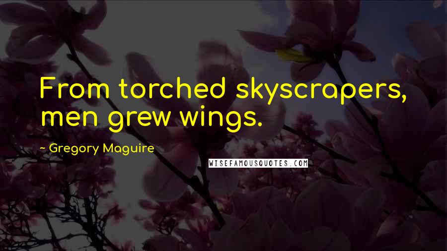 Gregory Maguire Quotes: From torched skyscrapers, men grew wings.