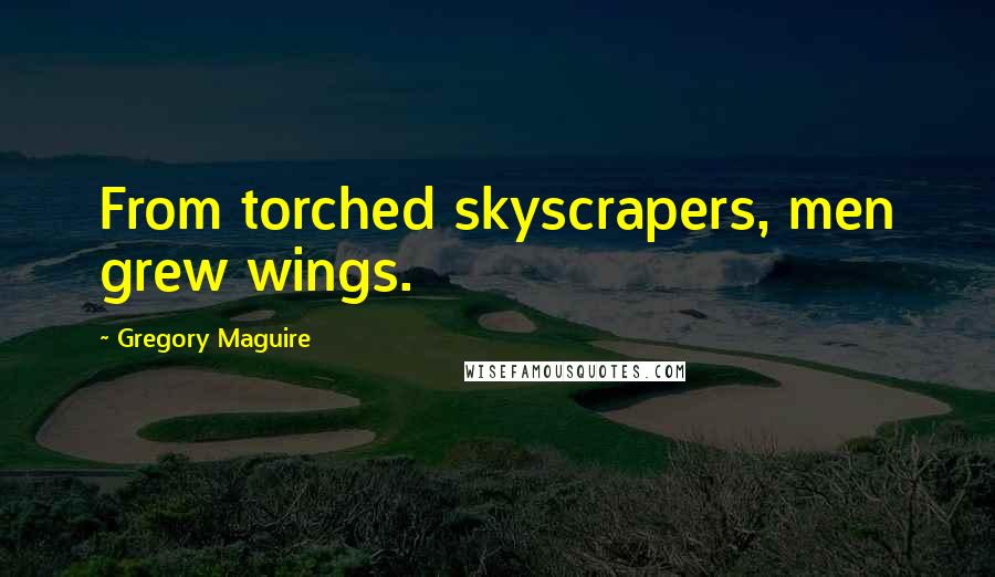 Gregory Maguire Quotes: From torched skyscrapers, men grew wings.