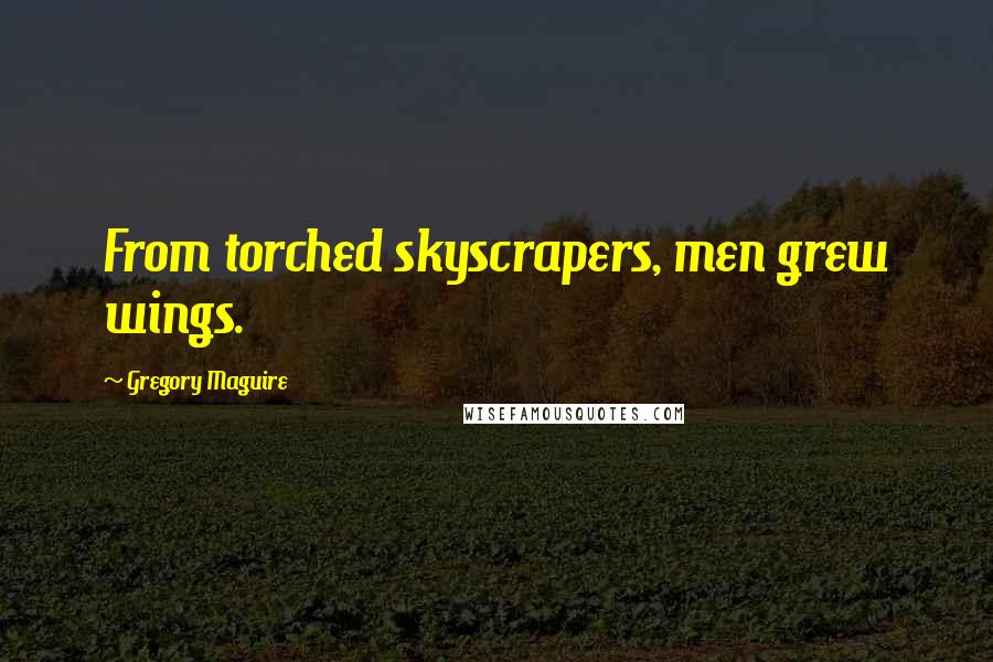 Gregory Maguire Quotes: From torched skyscrapers, men grew wings.