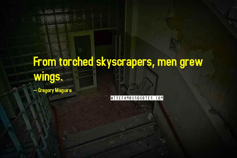 Gregory Maguire Quotes: From torched skyscrapers, men grew wings.