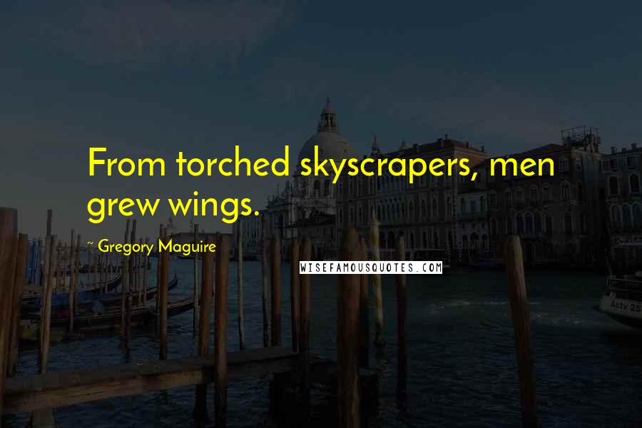 Gregory Maguire Quotes: From torched skyscrapers, men grew wings.