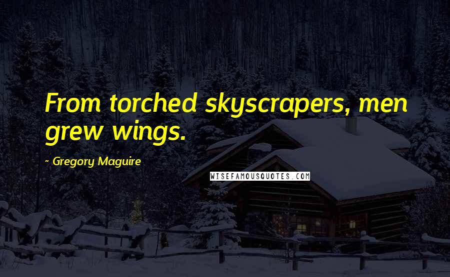 Gregory Maguire Quotes: From torched skyscrapers, men grew wings.