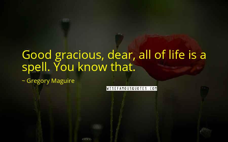 Gregory Maguire Quotes: Good gracious, dear, all of life is a spell. You know that.