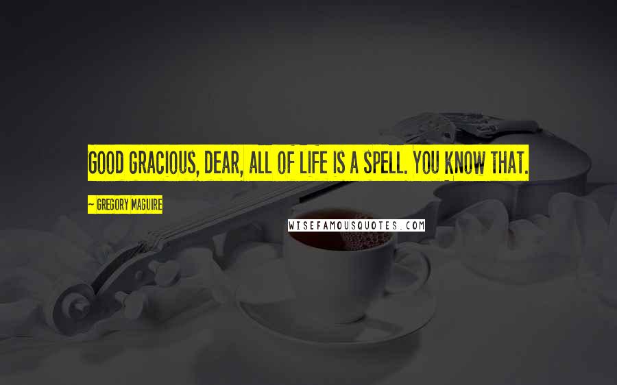 Gregory Maguire Quotes: Good gracious, dear, all of life is a spell. You know that.