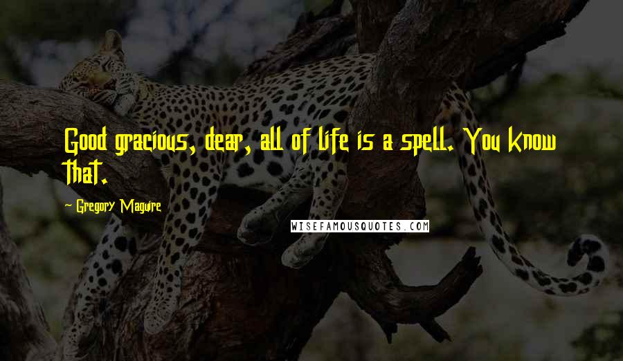 Gregory Maguire Quotes: Good gracious, dear, all of life is a spell. You know that.