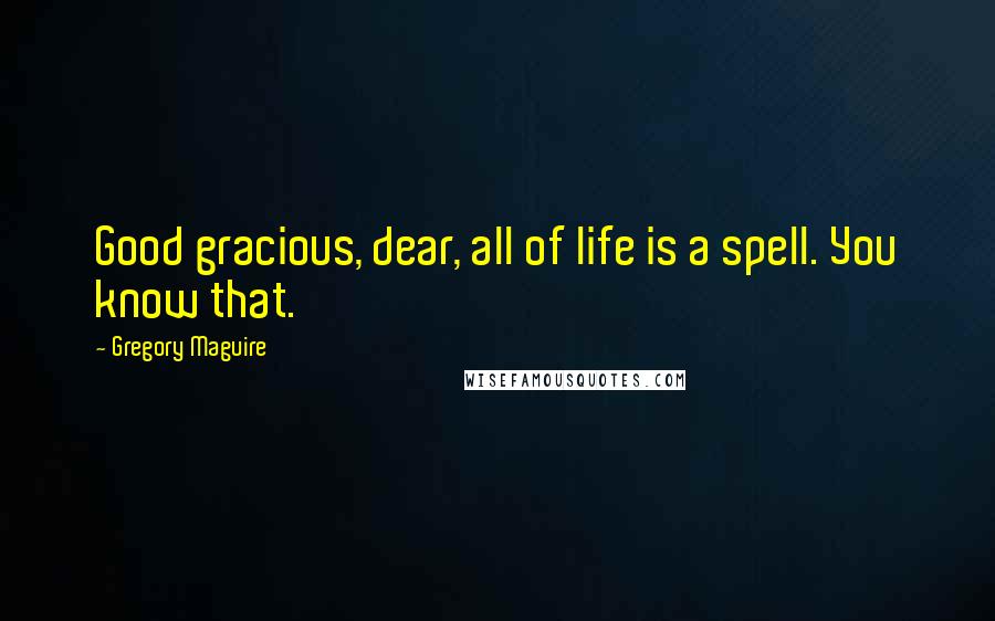 Gregory Maguire Quotes: Good gracious, dear, all of life is a spell. You know that.