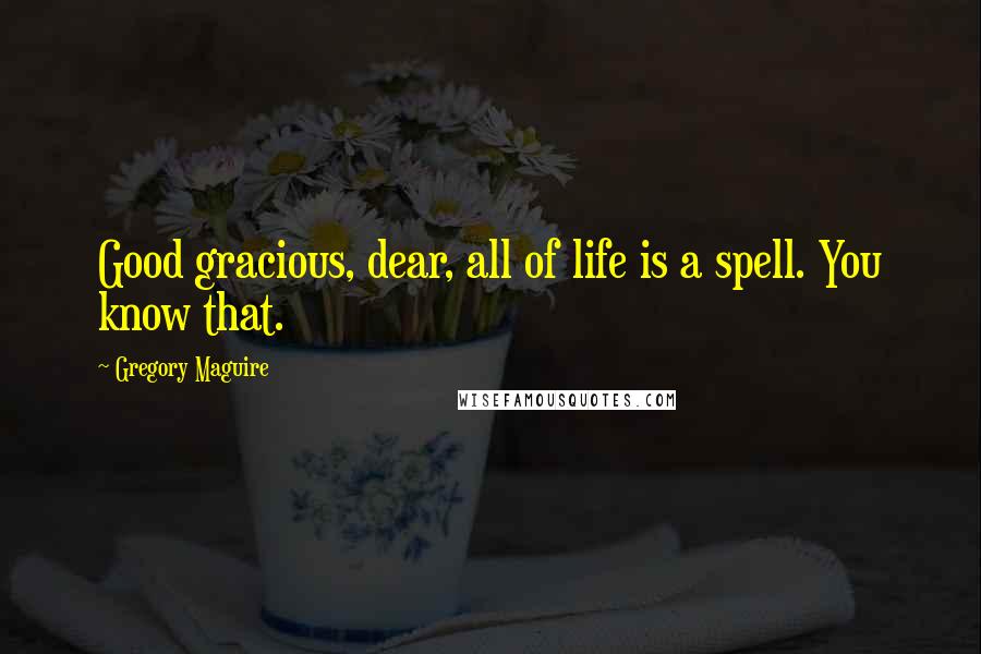 Gregory Maguire Quotes: Good gracious, dear, all of life is a spell. You know that.