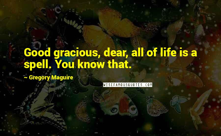 Gregory Maguire Quotes: Good gracious, dear, all of life is a spell. You know that.