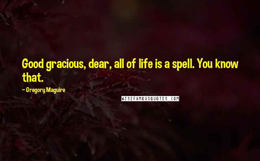 Gregory Maguire Quotes: Good gracious, dear, all of life is a spell. You know that.