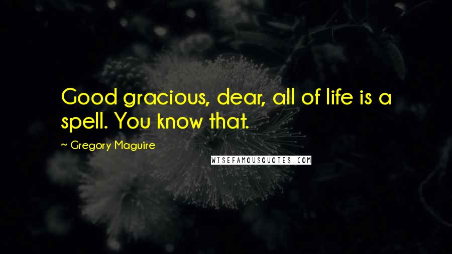 Gregory Maguire Quotes: Good gracious, dear, all of life is a spell. You know that.