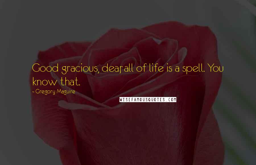 Gregory Maguire Quotes: Good gracious, dear, all of life is a spell. You know that.