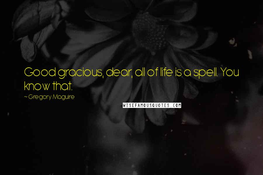 Gregory Maguire Quotes: Good gracious, dear, all of life is a spell. You know that.