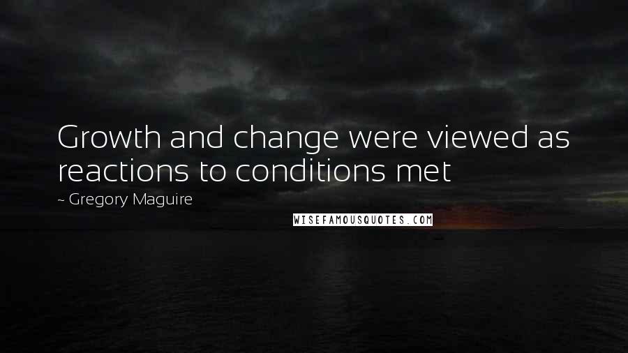 Gregory Maguire Quotes: Growth and change were viewed as reactions to conditions met