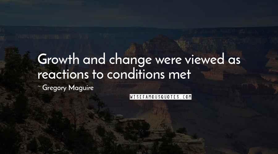 Gregory Maguire Quotes: Growth and change were viewed as reactions to conditions met