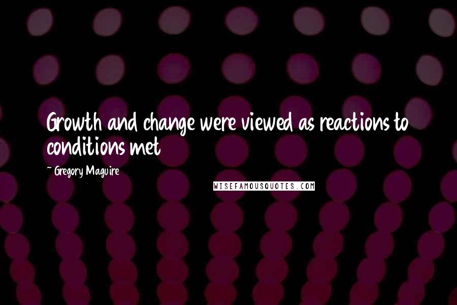 Gregory Maguire Quotes: Growth and change were viewed as reactions to conditions met