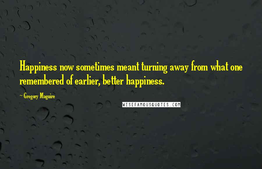 Gregory Maguire Quotes: Happiness now sometimes meant turning away from what one remembered of earlier, better happiness.