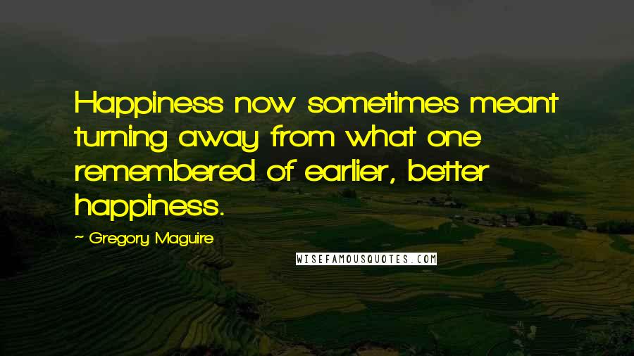 Gregory Maguire Quotes: Happiness now sometimes meant turning away from what one remembered of earlier, better happiness.