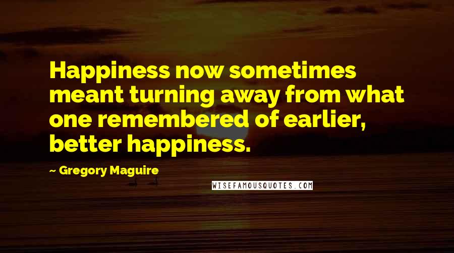 Gregory Maguire Quotes: Happiness now sometimes meant turning away from what one remembered of earlier, better happiness.