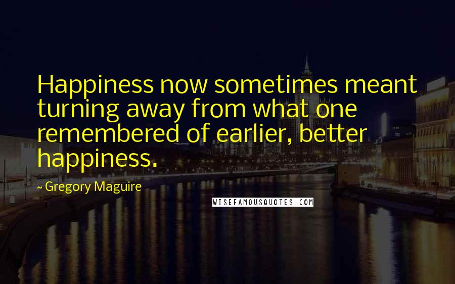 Gregory Maguire Quotes: Happiness now sometimes meant turning away from what one remembered of earlier, better happiness.