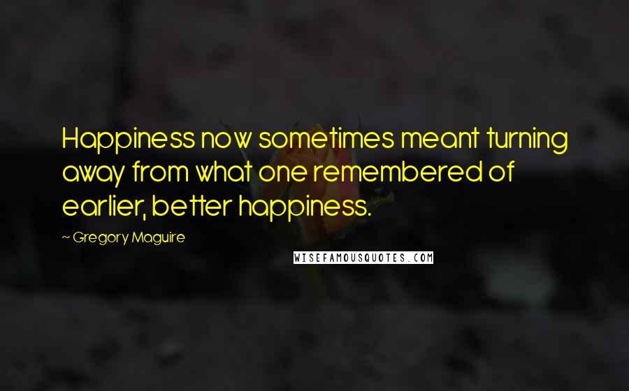 Gregory Maguire Quotes: Happiness now sometimes meant turning away from what one remembered of earlier, better happiness.