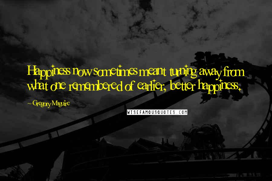 Gregory Maguire Quotes: Happiness now sometimes meant turning away from what one remembered of earlier, better happiness.