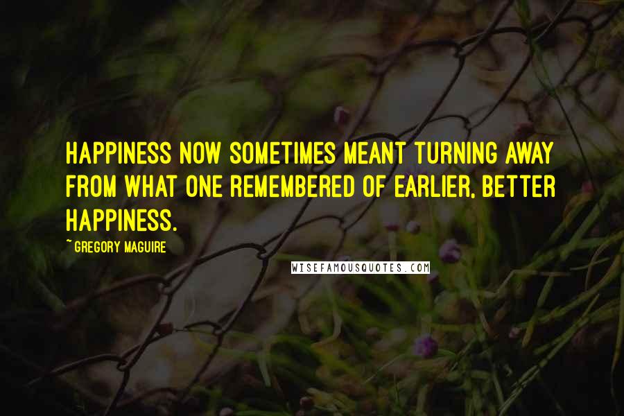 Gregory Maguire Quotes: Happiness now sometimes meant turning away from what one remembered of earlier, better happiness.