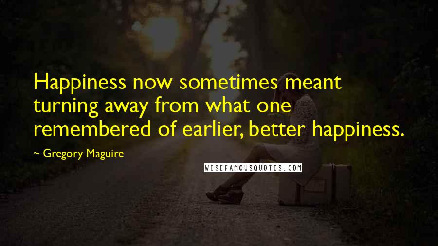 Gregory Maguire Quotes: Happiness now sometimes meant turning away from what one remembered of earlier, better happiness.