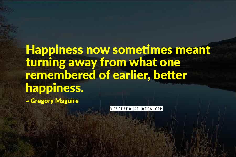 Gregory Maguire Quotes: Happiness now sometimes meant turning away from what one remembered of earlier, better happiness.