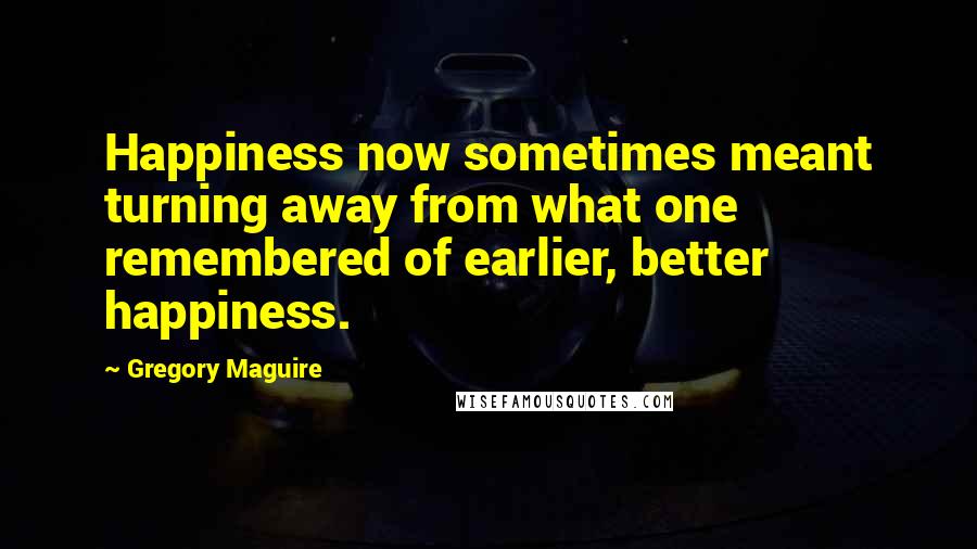 Gregory Maguire Quotes: Happiness now sometimes meant turning away from what one remembered of earlier, better happiness.