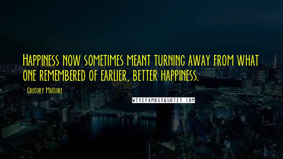 Gregory Maguire Quotes: Happiness now sometimes meant turning away from what one remembered of earlier, better happiness.